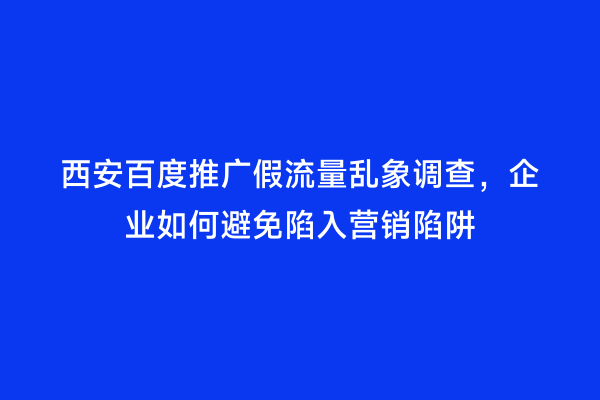 西安百度推广假流量乱象调查，企业如何避免陷入营销陷阱
