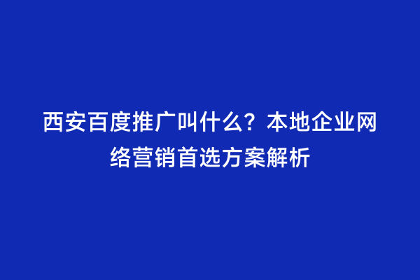 西安百度推广叫什么？本地企业网络营销首选方案解析
