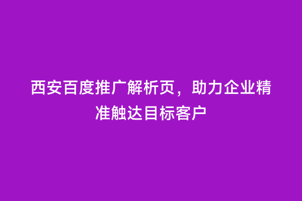 西安百度推广解析页，助力企业精准触达目标客户