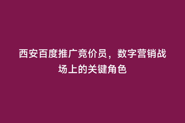 西安百度推广竞价员，数字营销战场上的关键角色