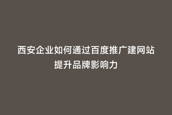 西安企业如何通过百度推广建网站提升品牌影响力
