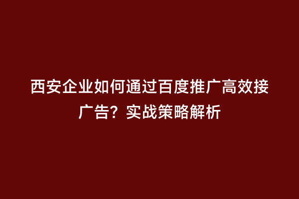 西安企业如何通过百度推广高效接广告？实战策略解析